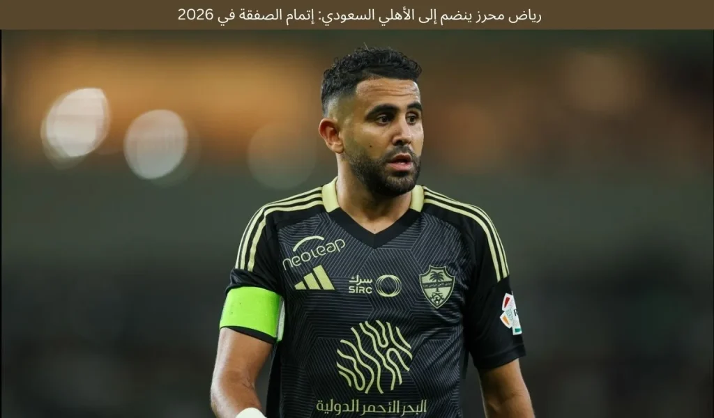 رياض محرز ينضم إلى الأهلي السعودي: إتمام الصفقة في 2026 1 رياض محرز ينضم إلى الأهلي السعودي: إتمام الصفقة في 2026