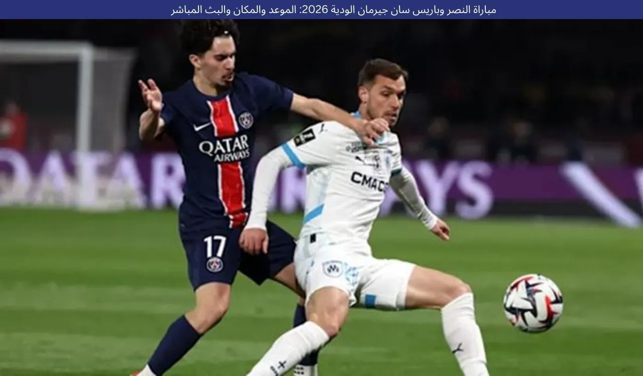 مباراة النصر وباريس سان جيرمان الودية 2026: الموعد والمكان والبث المباشر