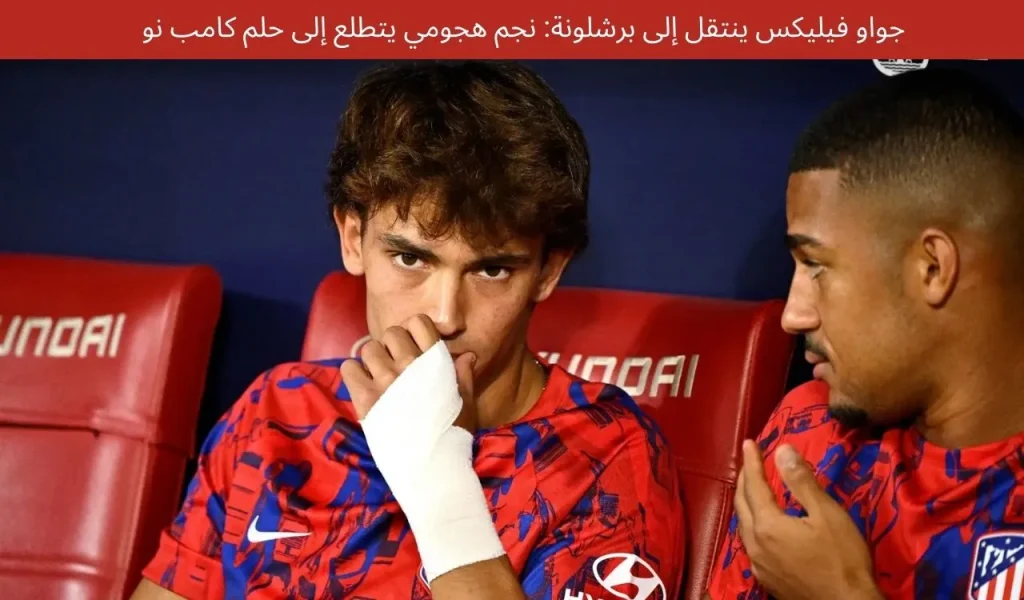 جواو فيليكس ينتقل إلى برشلونة: نجم هجومي يتطلع إلى حلم كامب نو
