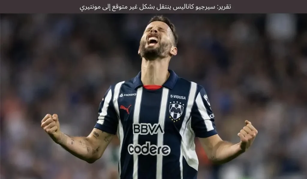 تقرير: سيرجيو كاناليس ينتقل بشكل غير متوقع إلى مونتيري