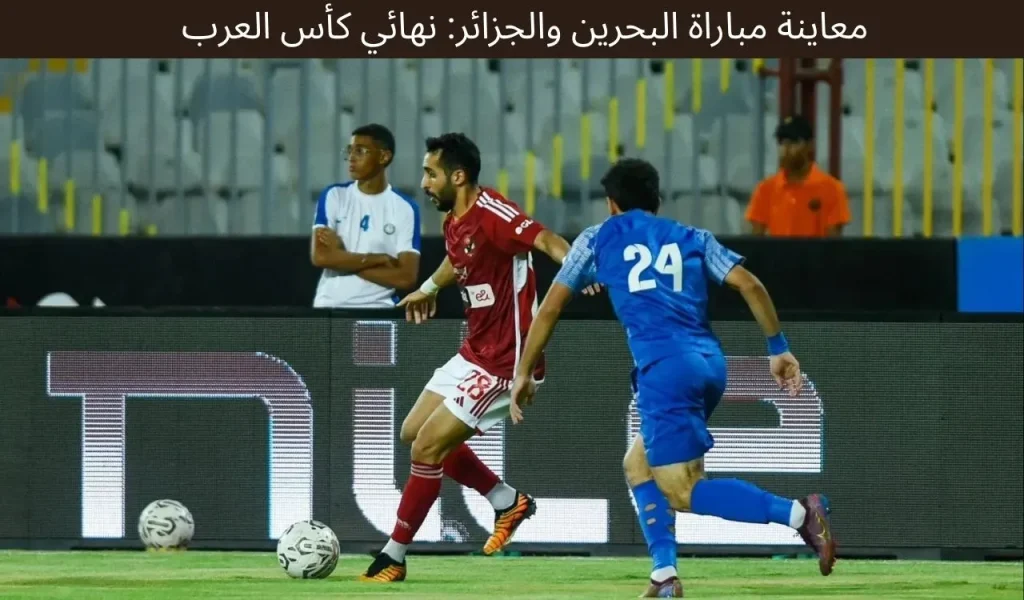 معاينة مباراة البحرين والجزائر: نهائي كأس العرب 2025 2 معاينة مباراة البحرين والجزائر: نهائي كأس العرب 2025