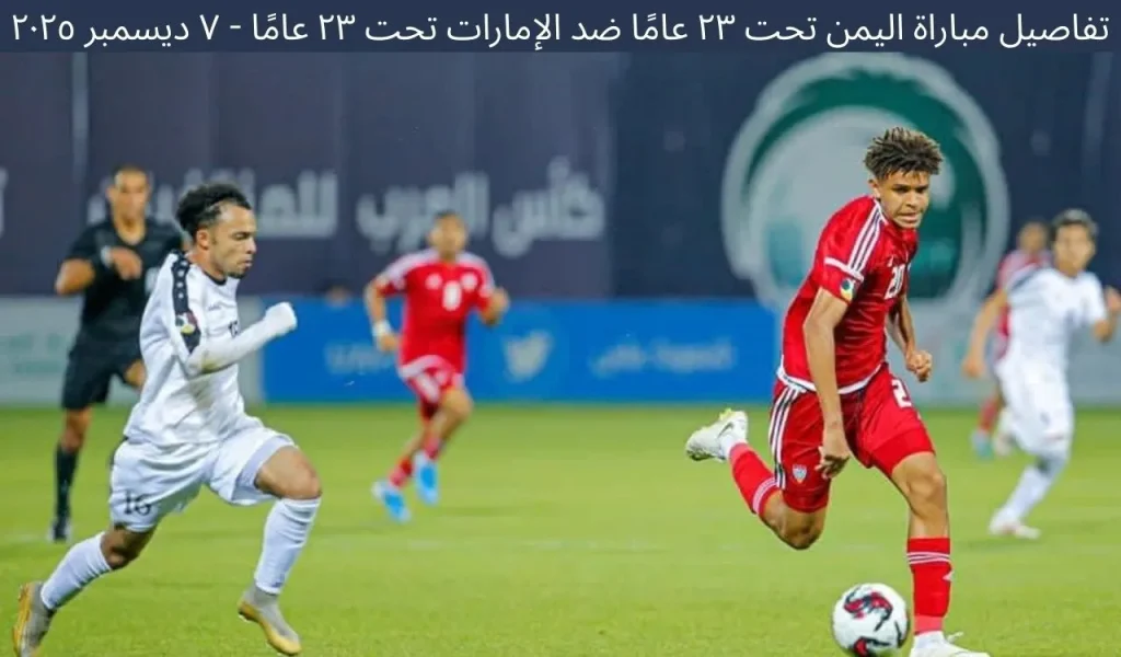 تفاصيل مباراة اليمن تحت ٢٣ عامًا ضد الإمارات تحت ٢٣ عامًا - ٧ ديسمبر ٢٠٢٥