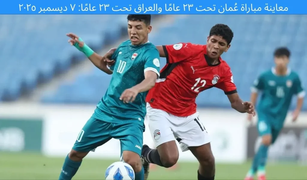 معاينة مباراة عمان تحت 23 سنة ضد العراق تحت 23 سنة: ٧ ديسمبر ٢٠٢٥